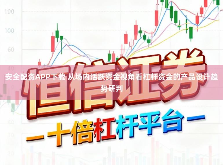 安全配资APP下载 从场内活跃资金视角看杠杆资金的产品设计趋势研判