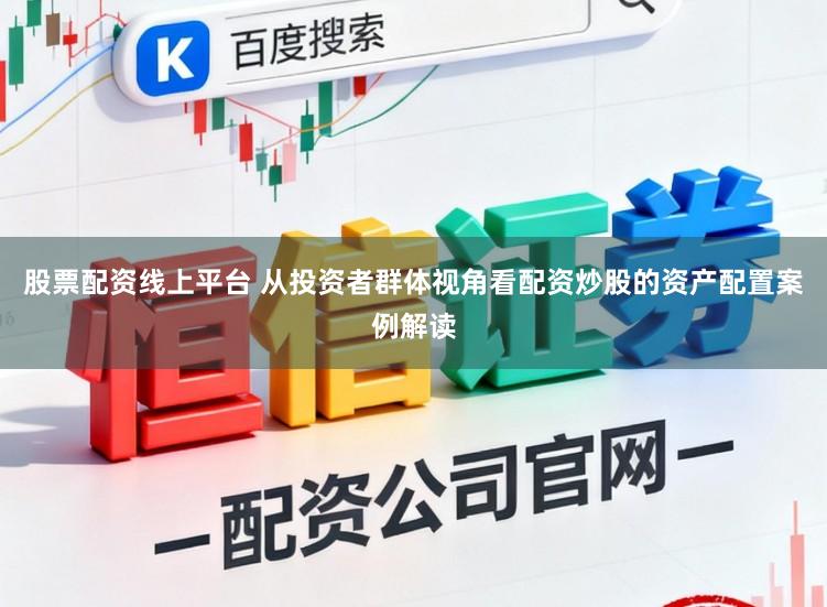 股票配资线上平台 从投资者群体视角看配资炒股的资产配置案例解读
