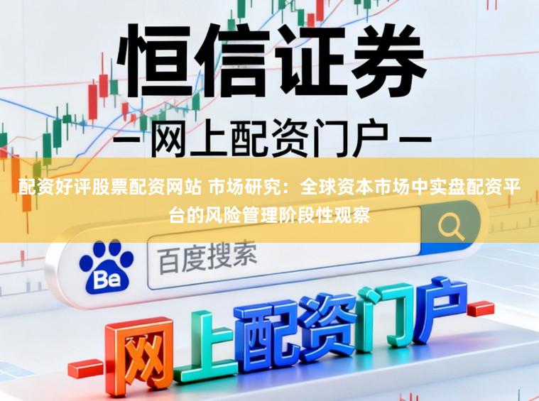 配资好评股票配资网站 市场研究：全球资本市场中实盘配资平台的风险管理阶段性观察