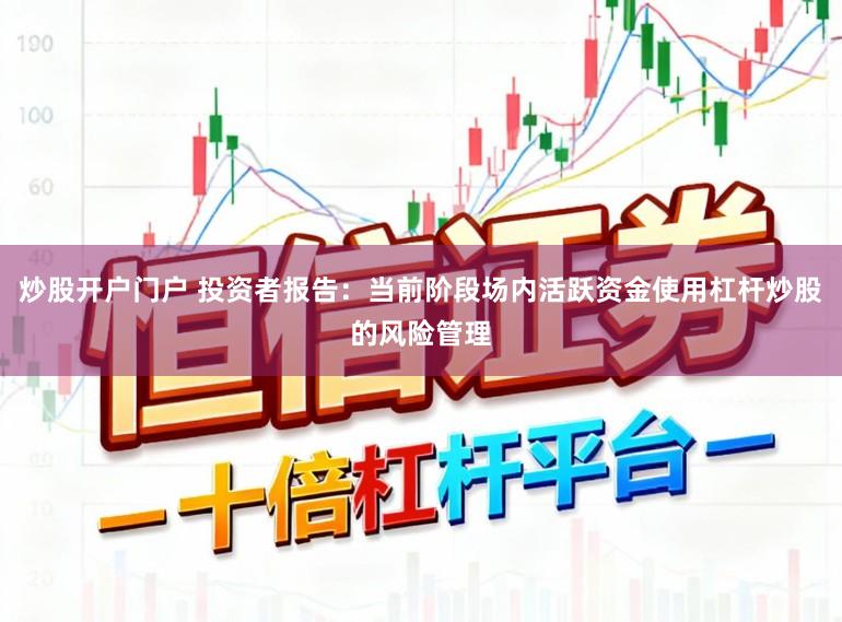 炒股开户门户 投资者报告:当前阶段场内活跃资金使用杠杆炒股的风险管理