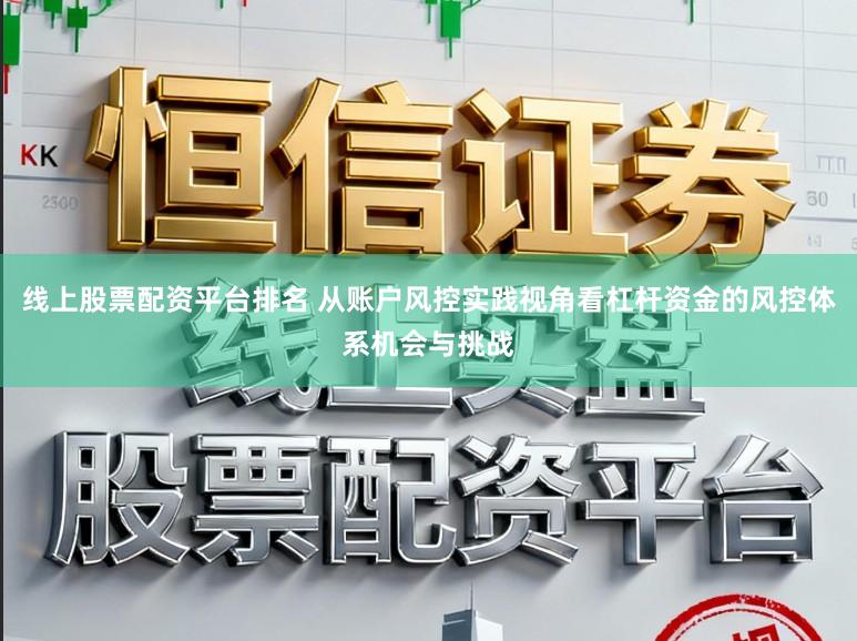 线上股票配资平台排名 从账户风控实践视角看杠杆资金的风控体系机会与挑战