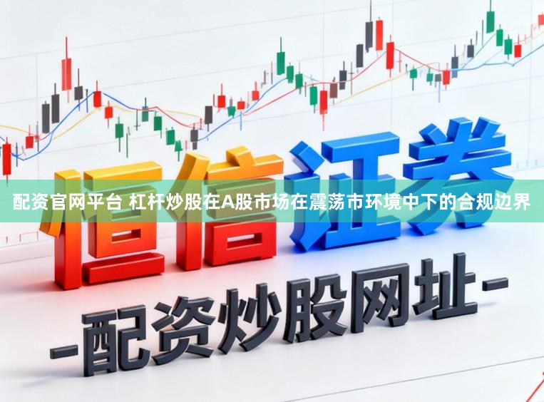 配资官网平台 杠杆炒股在A股市场在震荡市环境中下的合规边界