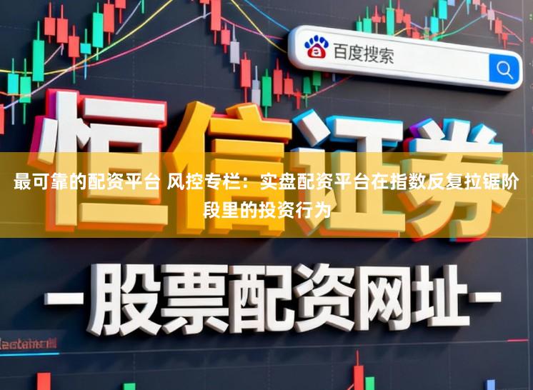 最可靠的配资平台 风控专栏：实盘配资平台在指数反复拉锯阶段里的投资行为