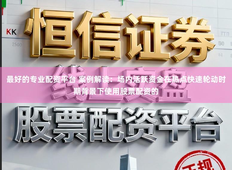 最好的专业配资平台 案例解读：场内活跃资金在热点快速轮动时期背景下使用股票配资的