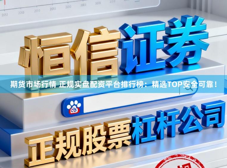 期货市场行情 正规实盘配资平台排行榜：精选TOP安全可靠！