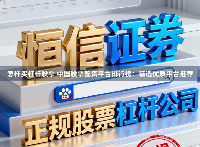 怎样买杠杆股票 中国股票配资平台排行榜：精选优质平台推荐