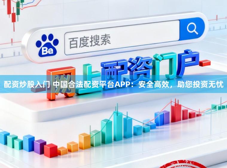 配资炒股入门 中国合法配资平台APP:安全高效,助您投资无忧