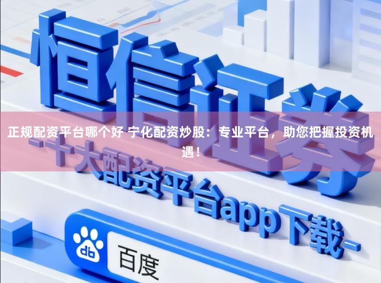 正规配资平台哪个好 宁化配资炒股：专业平台，助您把握投资机遇！