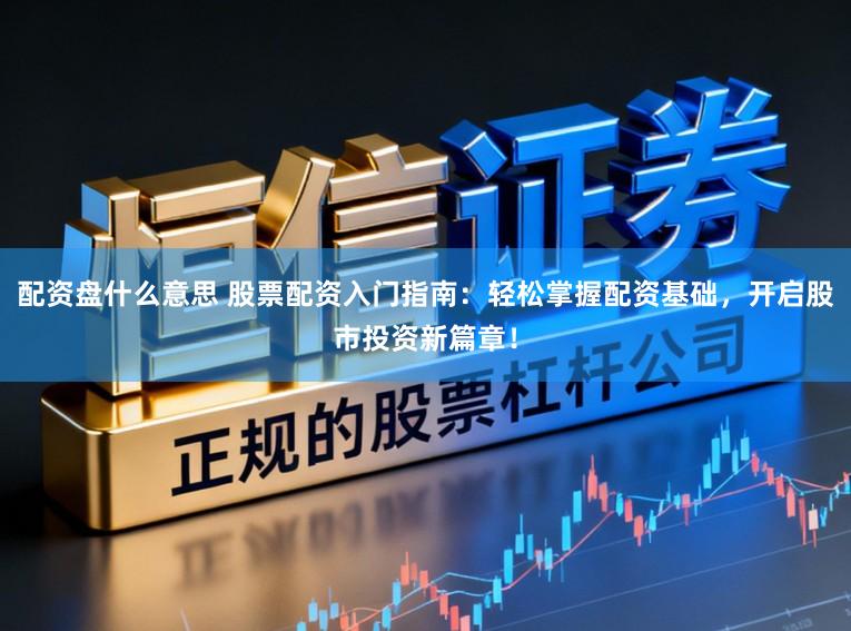 配资盘什么意思 股票配资入门指南：轻松掌握配资基础，开启股市投资新篇章！