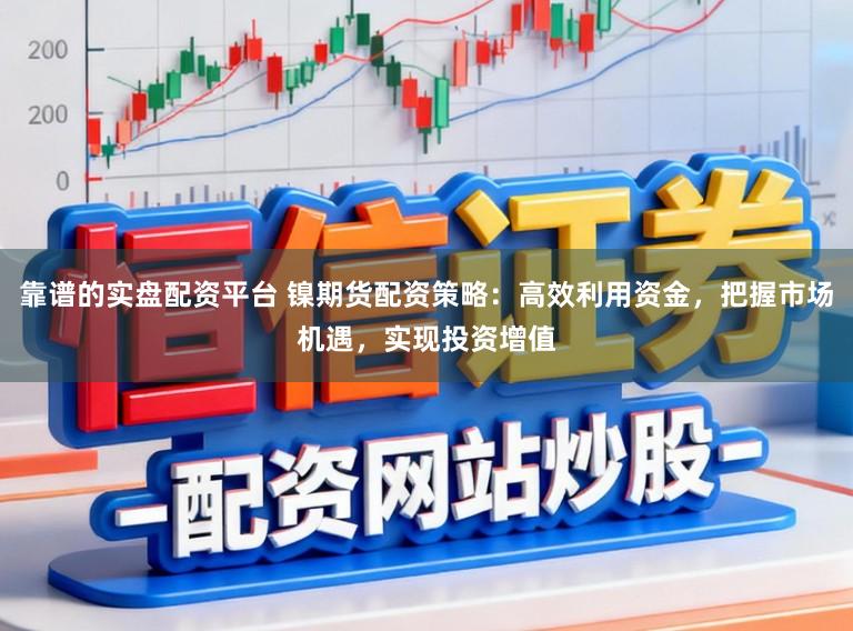 靠谱的实盘配资平台 镍期货配资策略：高效利用资金，把握市场机遇，实现投资增值