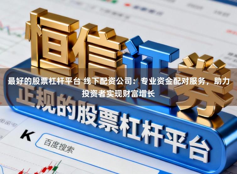最好的股票杠杆平台 线下配资公司:专业资金配对服务,助力投资者实现财富增长