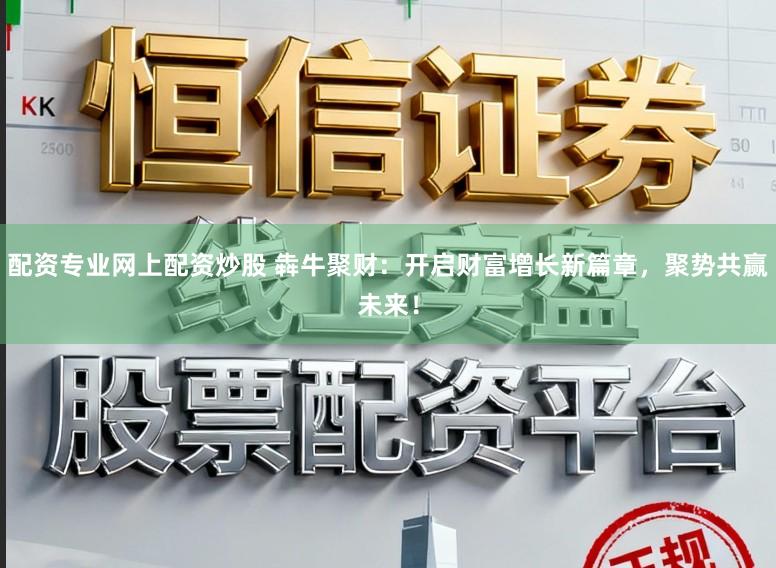 配资专业网上配资炒股 犇牛聚财:开启财富增长新篇章,聚势共赢未来!