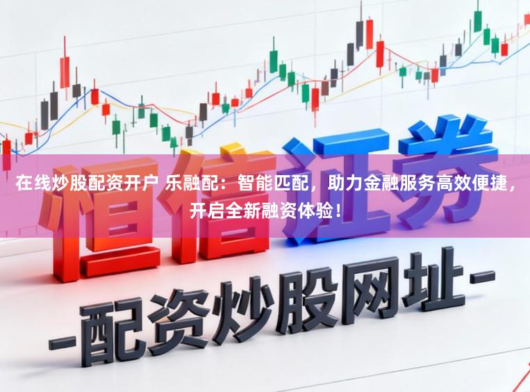 在线炒股配资开户 乐融配：智能匹配，助力金融服务高效便捷，开启全新融资体验！