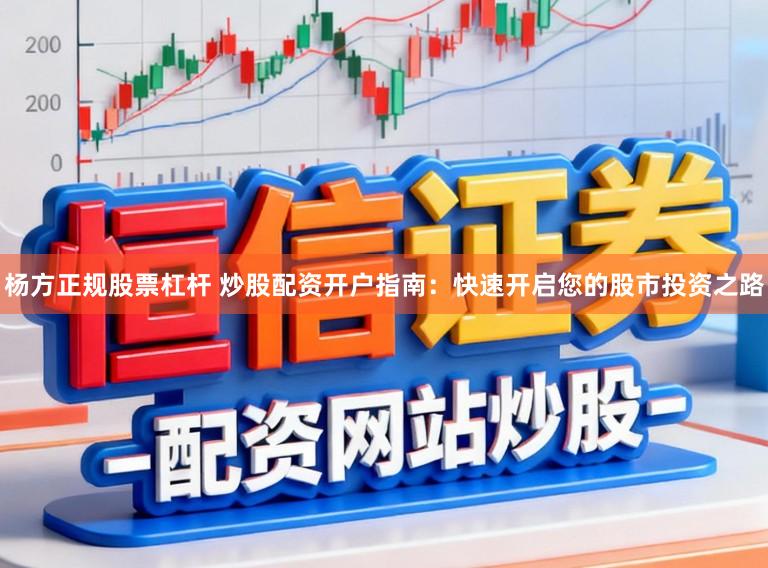 杨方正规股票杠杆 炒股配资开户指南:快速开启您的股市投资之路