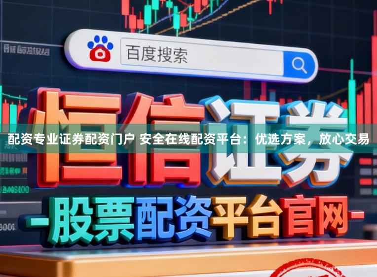 配资专业证券配资门户 安全在线配资平台:优选方案,放心交易