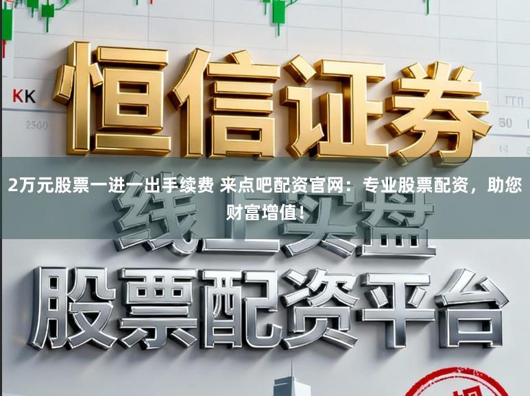 2万元股票一进一出手续费 来点吧配资官网：专业股票配资，助您财富增值！