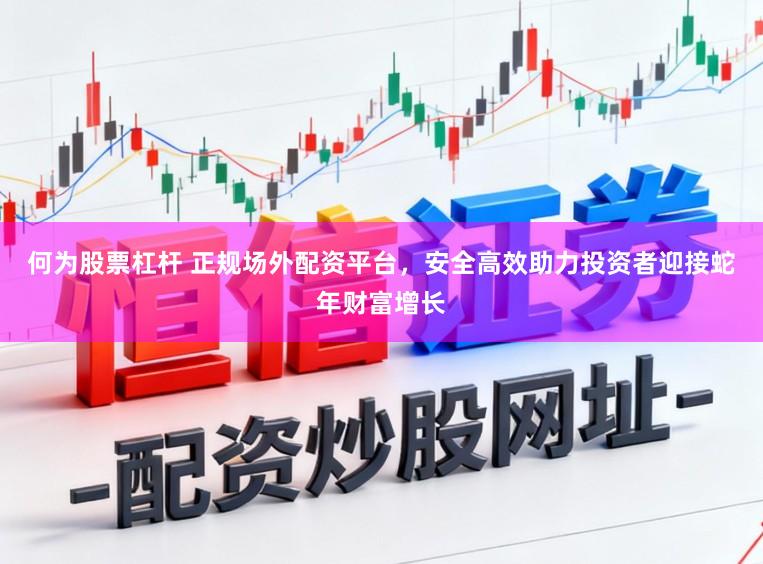 何为股票杠杆 正规场外配资平台，安全高效助力投资者迎接蛇年财富增长