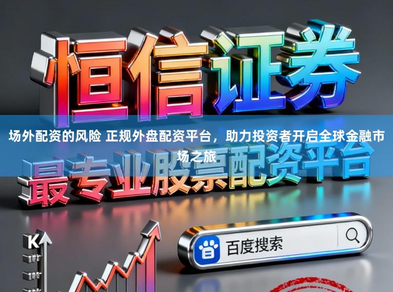 场外配资的风险 正规外盘配资平台，助力投资者开启全球金融市场之旅