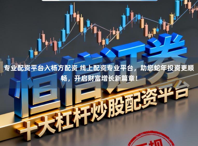 专业配资平台入杨方配资 线上配资专业平台，助您蛇年投资更顺畅，开启财富增长新篇章！