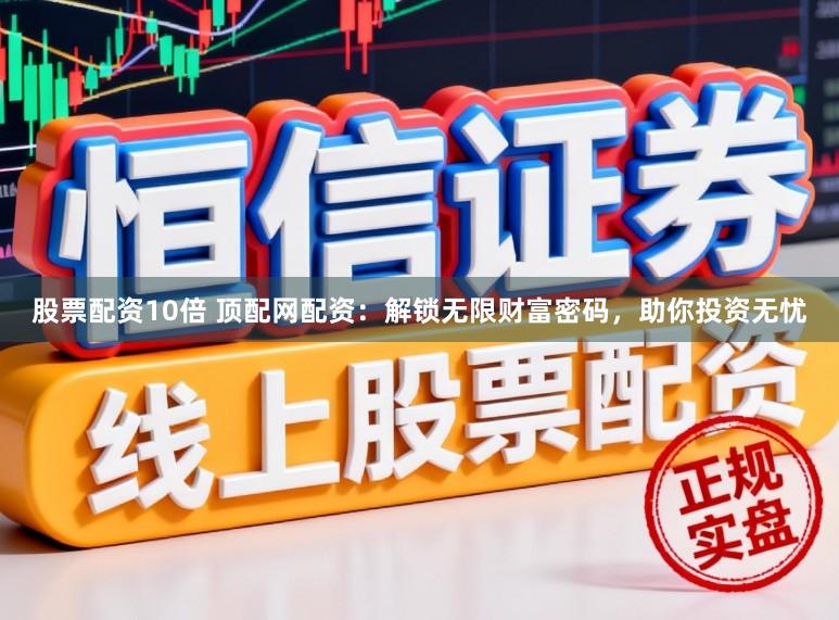 股票配资10倍 顶配网配资：解锁无限财富密码，助你投资无忧