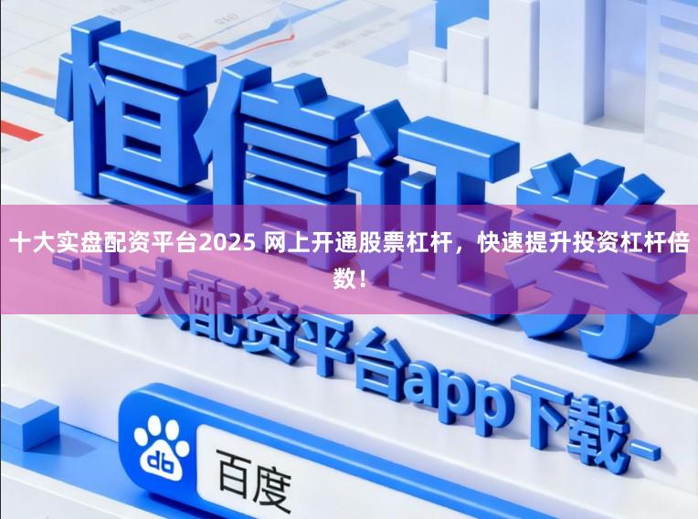 十大实盘配资平台2025 网上开通股票杠杆,快速提升投资杠杆倍数!