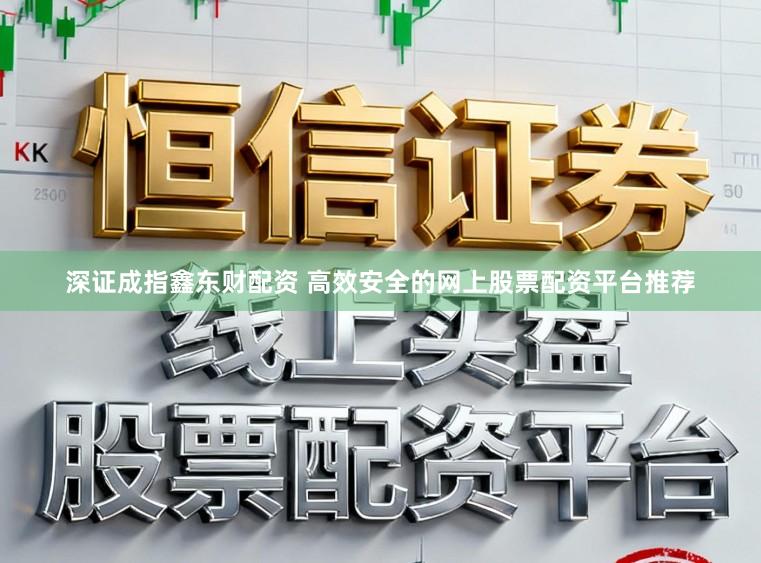 深证成指鑫东财配资 高效安全的网上股票配资平台推荐