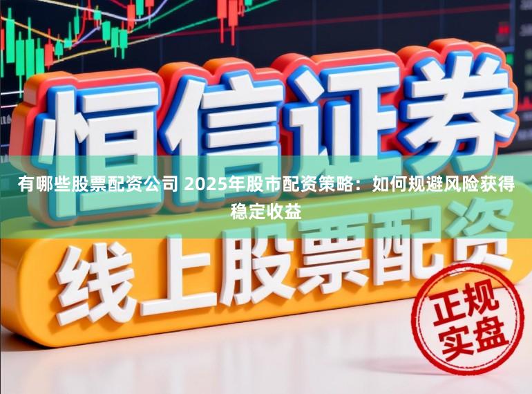 有哪些股票配资公司 2025年股市配资策略：如何规避风险获得稳定收益