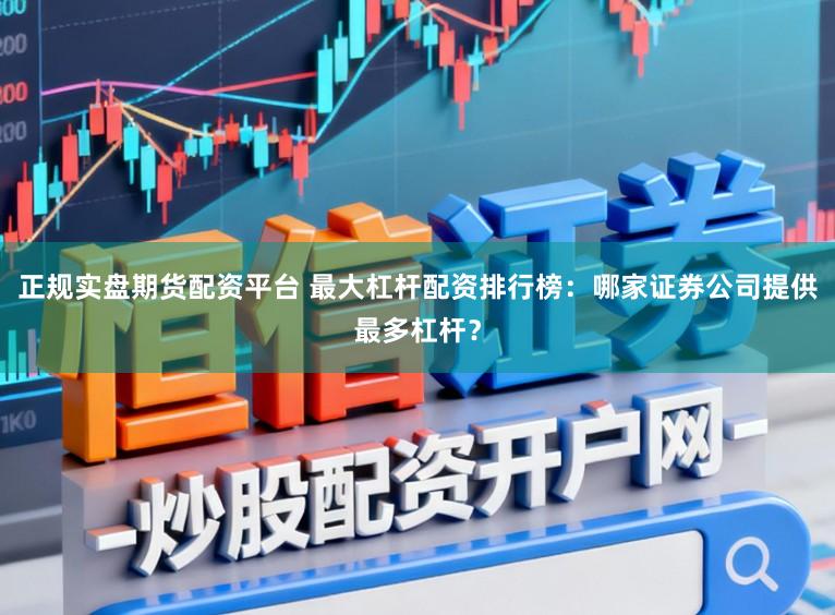 正规实盘期货配资平台 最大杠杆配资排行榜：哪家证券公司提供最多杠杆？