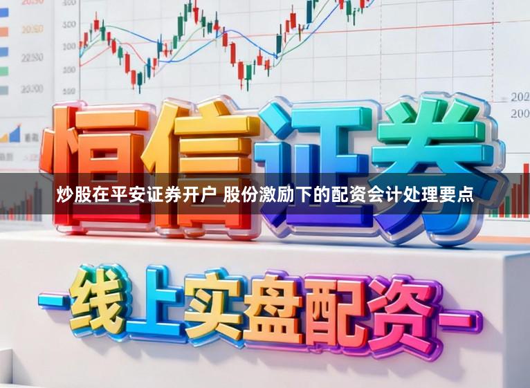 炒股在平安证券开户 股份激励下的配资会计处理要点