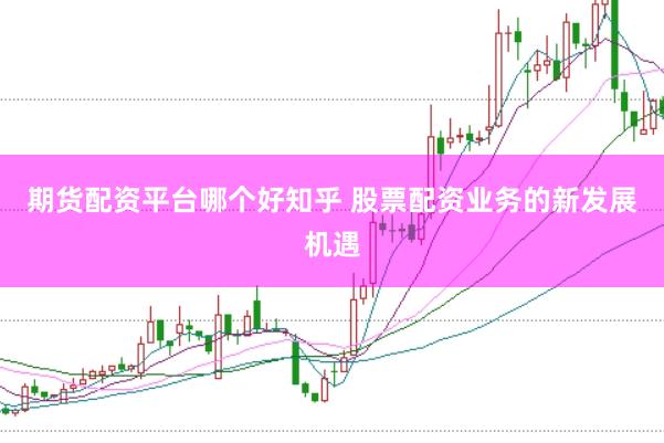 期货配资平台哪个好知乎 股票配资业务的新发展机遇