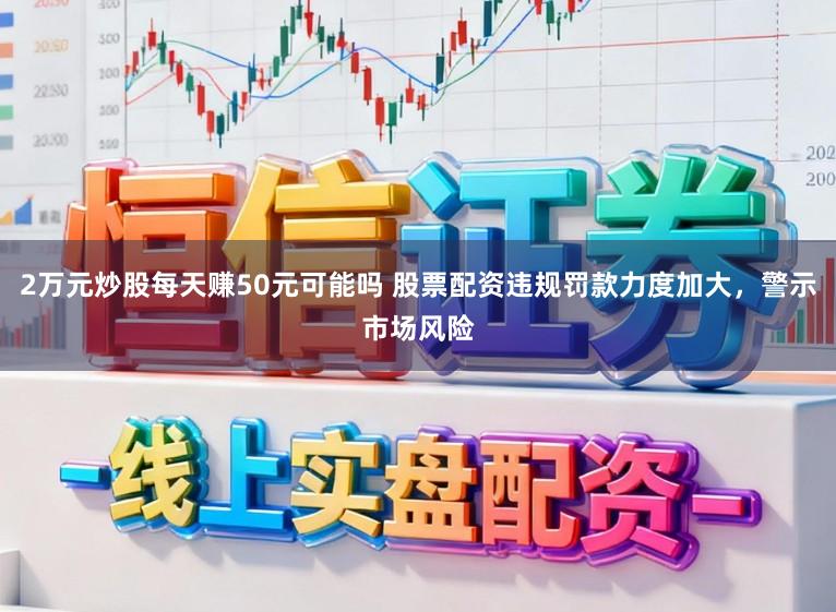 2万元炒股每天赚50元可能吗 股票配资违规罚款力度加大，警示市场风险
