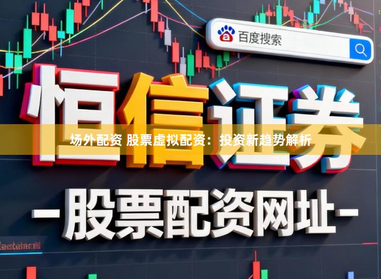场外配资 股票虚拟配资：投资新趋势解析