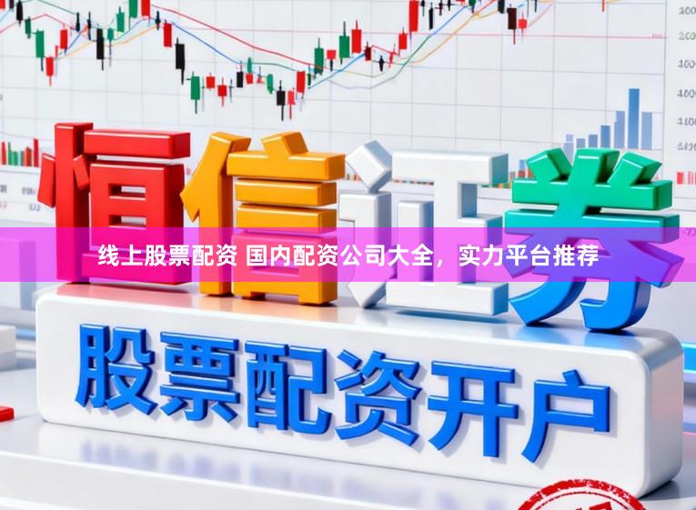 线上股票配资 国内配资公司大全，实力平台推荐