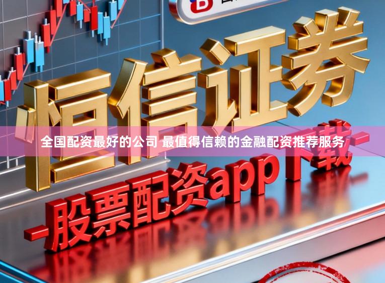 全国配资最好的公司 最值得信赖的金融配资推荐服务