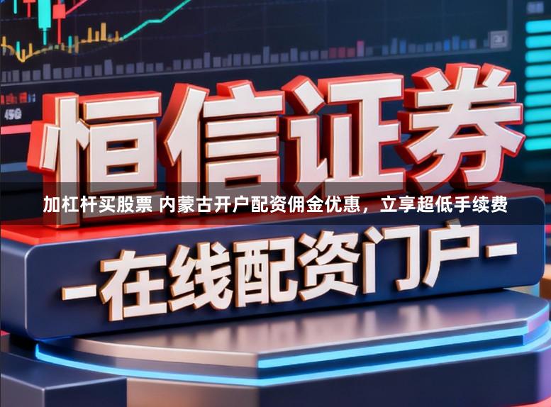 加杠杆买股票 内蒙古开户配资佣金优惠，立享超低手续费