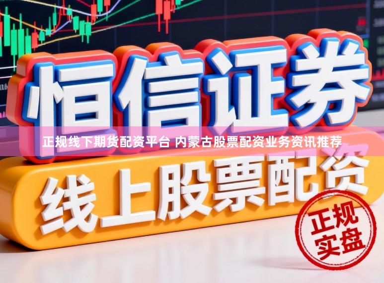 正规线下期货配资平台 内蒙古股票配资业务资讯推荐
