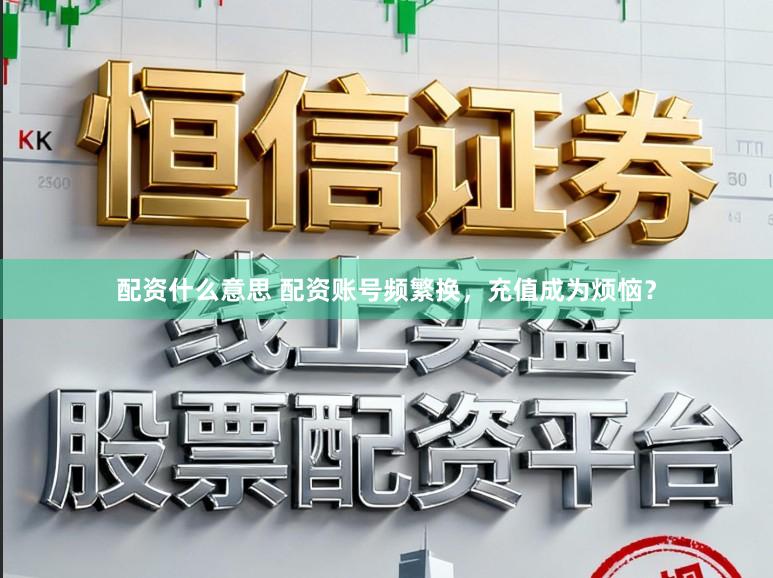 配资什么意思 配资账号频繁换，充值成为烦恼？