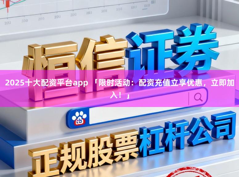 2025十大配资平台app 「限时活动：配资充值立享优惠，立即加入！」