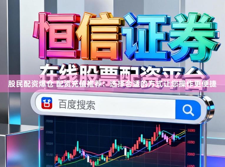 股民配资爆仓 配资充值推荐：选择合适的方式让您操作更便捷