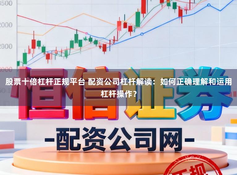 股票十倍杠杆正规平台 配资公司杠杆解读：如何正确理解和运用杠杆操作？