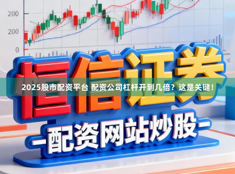2025股市配资平台 配资公司杠杆开到几倍？这是关键！