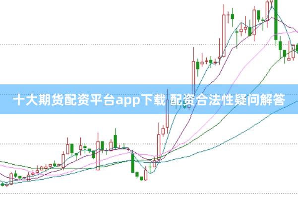 十大期货配资平台app下载 配资合法性疑问解答