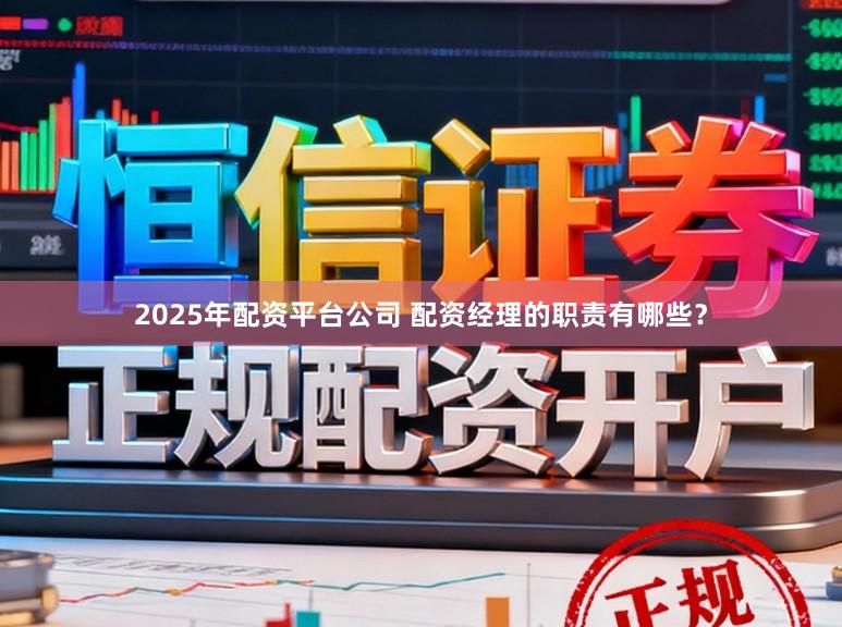 2025年配资平台公司 配资经理的职责有哪些？