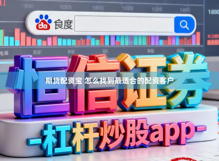 期货配资宝 怎么找到最适合的配资客户