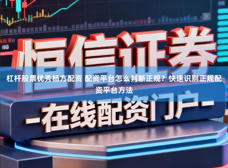 杠杆股票优秀杨方配资 配资平台怎么判断正规？快速识别正规配资平台方法