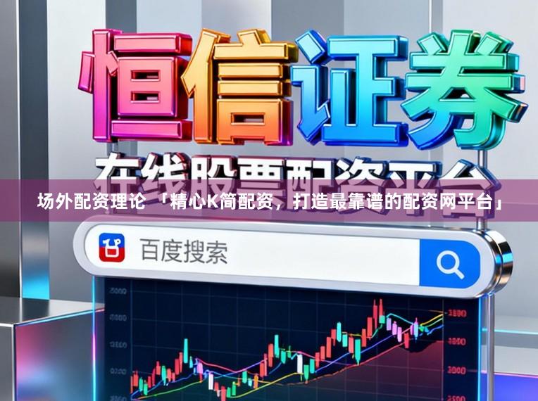 场外配资理论 「精心K简配资，打造最靠谱的配资网平台」