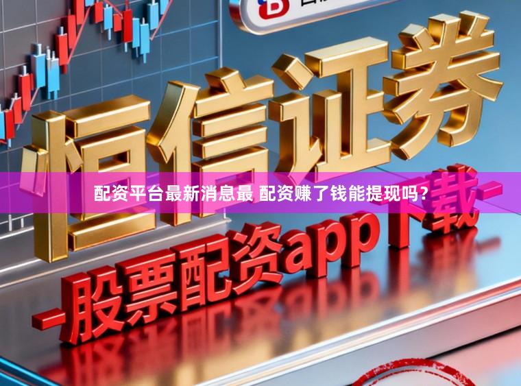 配资平台最新消息最 配资赚了钱能提现吗？