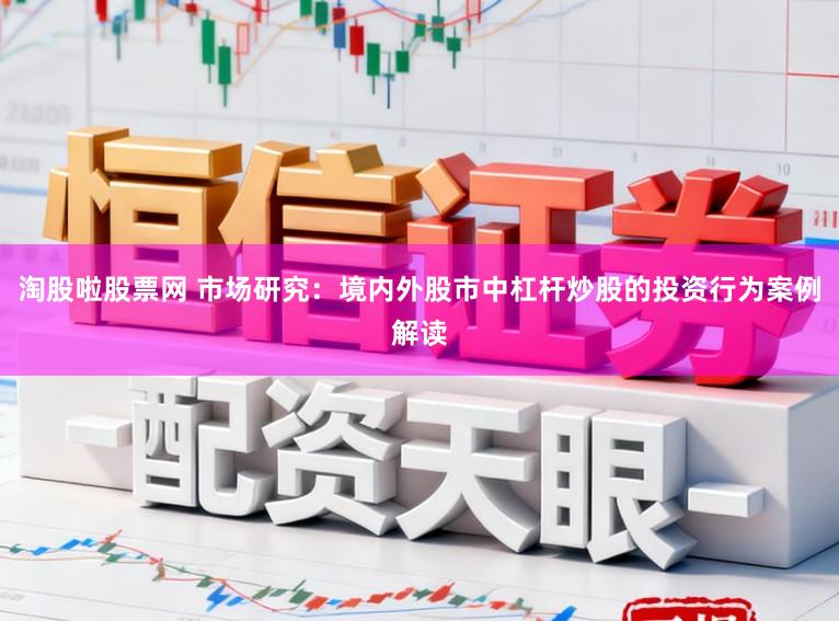 淘股啦股票网 市场研究：境内外股市中杠杆炒股的投资行为案例解读