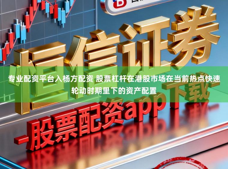 专业配资平台入杨方配资 股票杠杆在港股市场在当前热点快速轮动时期里下的资产配置