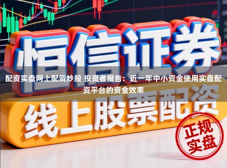配资实盘网上配资炒股 投资者报告：近一年中小资金使用实盘配资平台的资金效率
